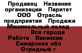 Продавец › Название организации ­ Паритет, ООО › Отрасль предприятия ­ Продажи › Минимальный оклад ­ 21 000 - Все города Работа » Вакансии   . Самарская обл.,Отрадный г.